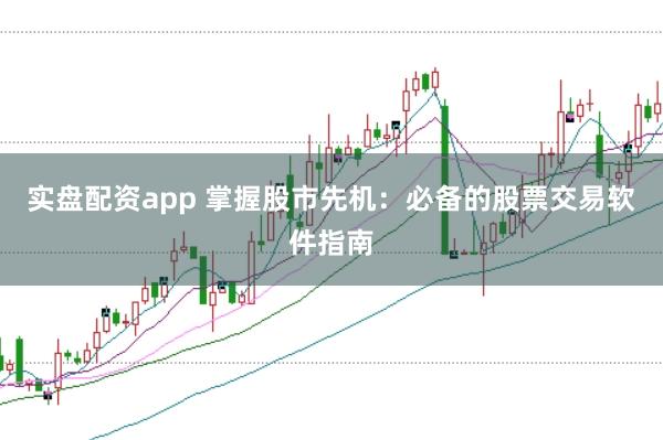 实盘配资app 掌握股市先机：必备的股票交易软件指南
