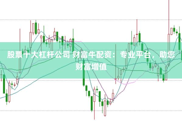 股票十大杠杆公司 财富牛配资：专业平台，助您财富增值