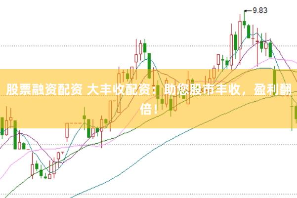 股票融资配资 大丰收配资：助您股市丰收，盈利翻倍！