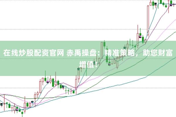 在线炒股配资官网 赤禹操盘：精准策略，助您财富增值！