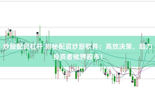 炒股配资杠杆 揭秘配资炒股软件：高效决策，助力投资者驰骋股市！