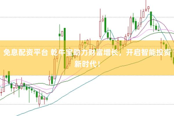 免息配资平台 乾牛宝助力财富增长，开启智能投资新时代！