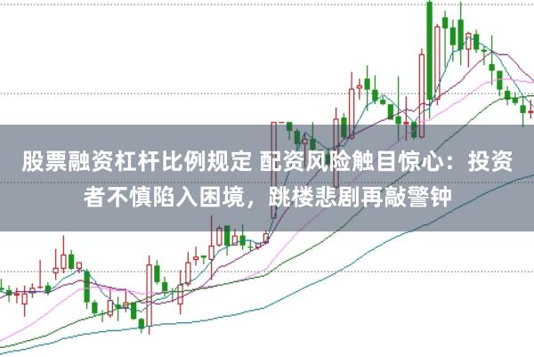 股票融资杠杆比例规定 配资风险触目惊心：投资者不慎陷入困境，跳楼悲剧再敲警钟