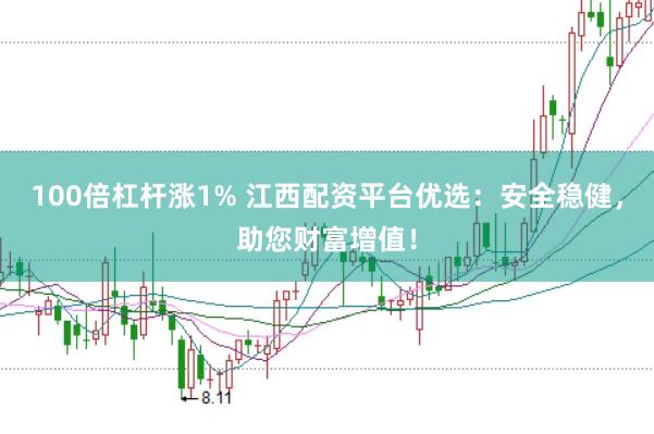 100倍杠杆涨1% 江西配资平台优选：安全稳健，助您财富增值！