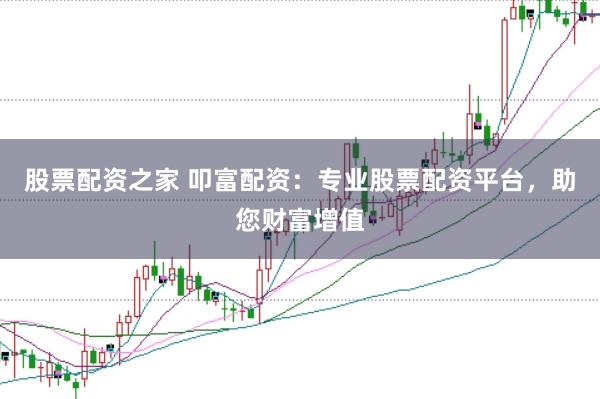 股票配资之家 叩富配资：专业股票配资平台，助您财富增值