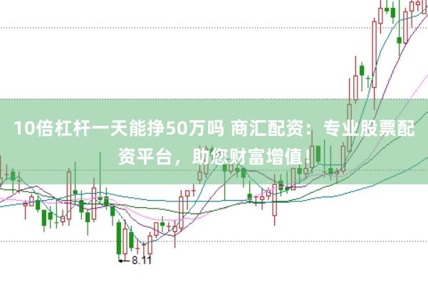 10倍杠杆一天能挣50万吗 商汇配资：专业股票配资平台，助您财富增值！