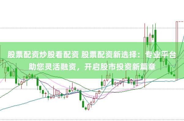 股票配资炒股看配资 股票配资新选择：专业平台助您灵活融资，开启股市投资新篇章