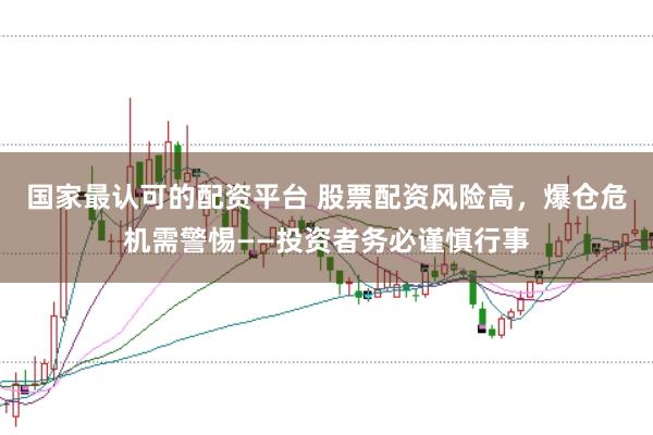 国家最认可的配资平台 股票配资风险高，爆仓危机需警惕——投资者务必谨慎行事