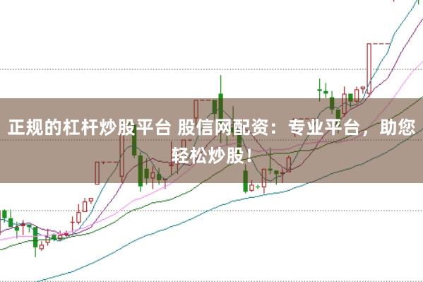 正规的杠杆炒股平台 股信网配资：专业平台，助您轻松炒股！