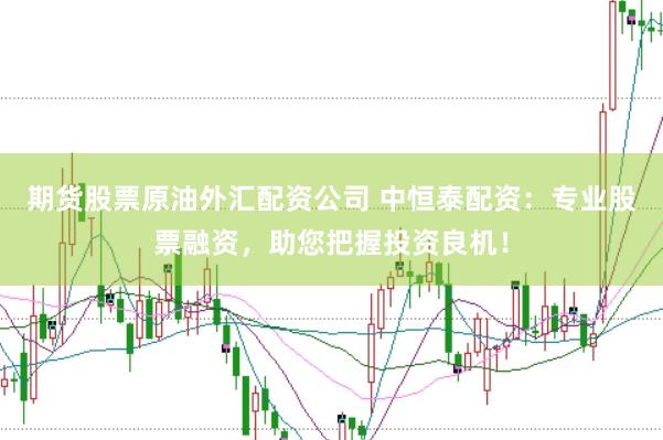 期货股票原油外汇配资公司 中恒泰配资：专业股票融资，助您把握投资良机！