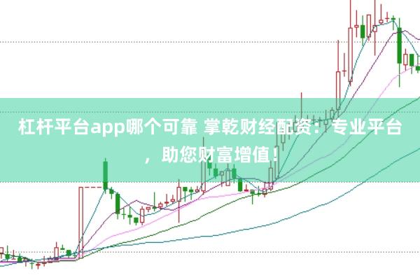 杠杆平台app哪个可靠 掌乾财经配资：专业平台，助您财富增值！