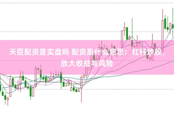 天臣配资是实盘吗 配资是什么意思：杠杆炒股，放大收益与风险
