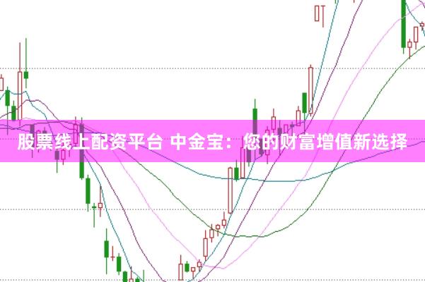 股票线上配资平台 中金宝：您的财富增值新选择