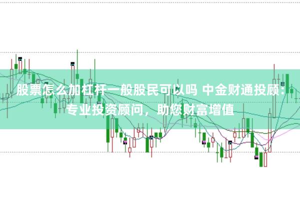 股票怎么加杠杆一般股民可以吗 中金财通投顾：专业投资顾问，助您财富增值