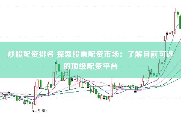 炒股配资排名 探索股票配资市场：了解目前可选的顶级配资平台