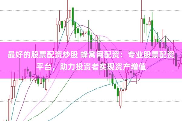 最好的股票配资炒股 蜂窝网配资：专业股票配资平台，助力投资者实现资产增值