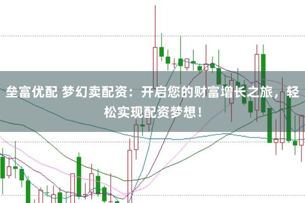 垒富优配 梦幻卖配资：开启您的财富增长之旅，轻松实现配资梦想！