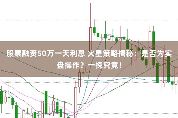 股票融资50万一天利息 火星策略揭秘：是否为实盘操作？一探究竟！
