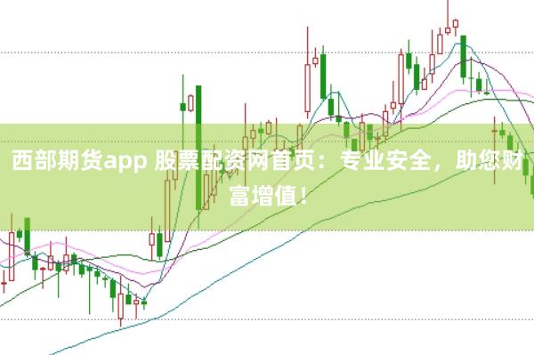 西部期货app 股票配资网首页：专业安全，助您财富增值！