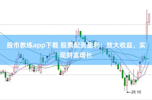 股市教练app下载 股票配资盈利：放大收益，实现财富增长