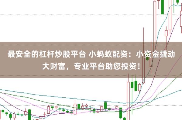 最安全的杠杆炒股平台 小蚂蚁配资：小资金撬动大财富，专业平台助您投资！