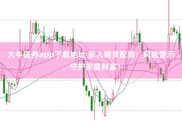 大牛证券app下载地址 家人期货配资：风险警示，守护家庭财富！
