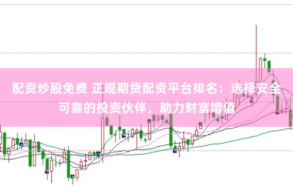 配资炒股免费 正规期货配资平台排名：选择安全可靠的投资伙伴，助力财富增值