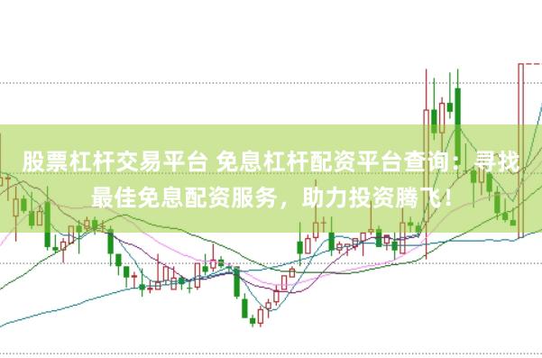 股票杠杆交易平台 免息杠杆配资平台查询：寻找最佳免息配资服务，助力投资腾飞！
