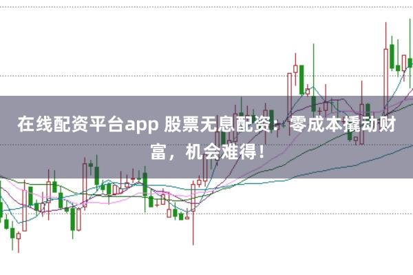 在线配资平台app 股票无息配资：零成本撬动财富，机会难得！