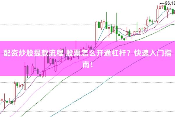 配资炒股提款流程 股票怎么开通杠杆？快速入门指南！