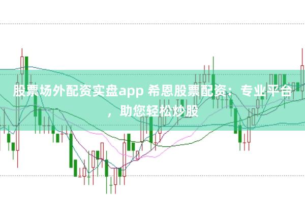 股票场外配资实盘app 希恩股票配资：专业平台，助您轻松炒股