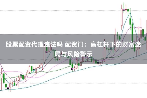 股票配资代理违法吗 配资门：高杠杆下的财富迷局与风险警示
