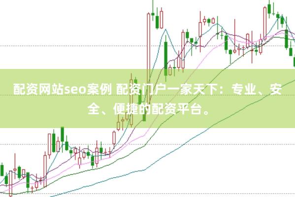 配资网站seo案例 配资门户一家天下：专业、安全、便捷的配资平台。