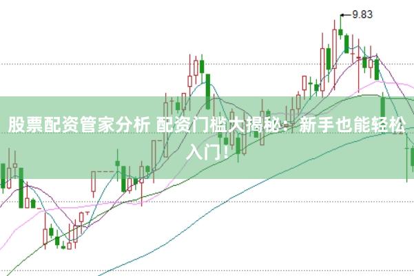 股票配资管家分析 配资门槛大揭秘：新手也能轻松入门！