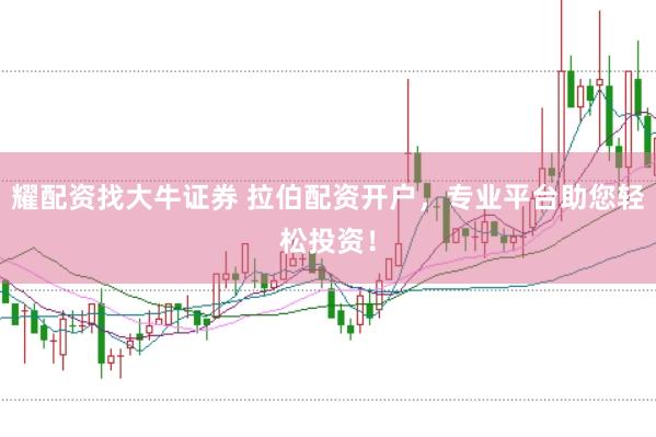 耀配资找大牛证券 拉伯配资开户，专业平台助您轻松投资！