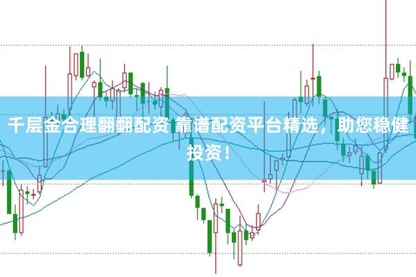 千层金合理翻翻配资 靠谱配资平台精选，助您稳健投资！