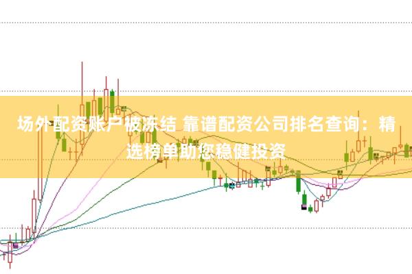 场外配资账户被冻结 靠谱配资公司排名查询：精选榜单助您稳健投资