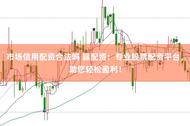 市场信用配资合法吗 赢配资：专业股票配资平台，助您轻松盈利！