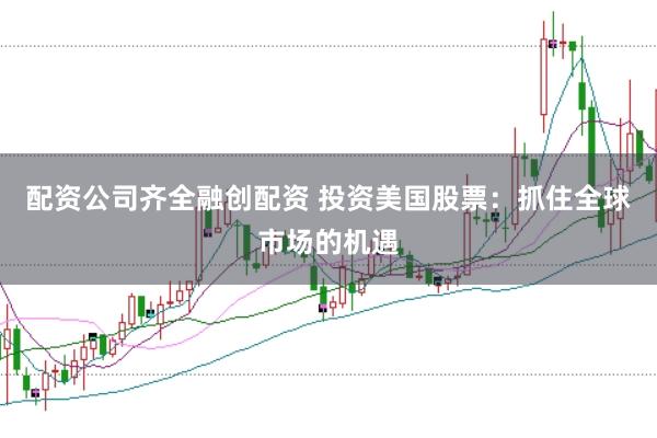 配资公司齐全融创配资 投资美国股票：抓住全球市场的机遇