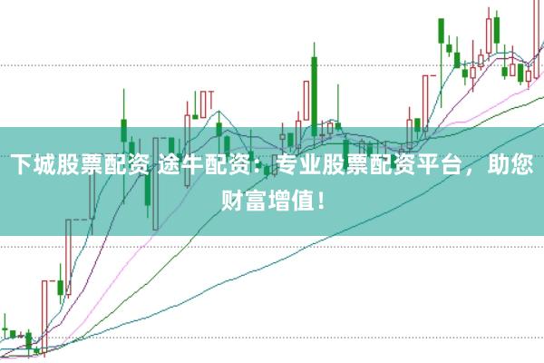 下城股票配资 途牛配资：专业股票配资平台，助您财富增值！