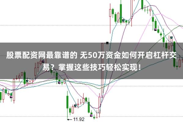 股票配资网最靠谱的 无50万资金如何开启杠杆交易？掌握这些技巧轻松实现！