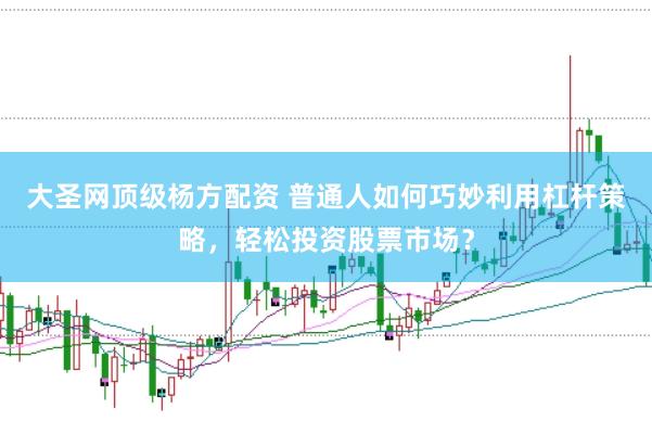 大圣网顶级杨方配资 普通人如何巧妙利用杠杆策略，轻松投资股票市场？