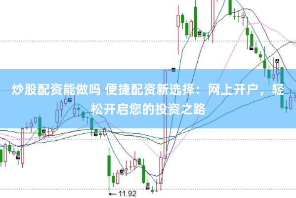 炒股配资能做吗 便捷配资新选择：网上开户，轻松开启您的投资之路