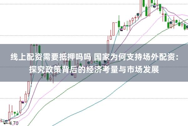 线上配资需要抵押吗吗 国家为何支持场外配资：探究政策背后的经济考量与市场发展