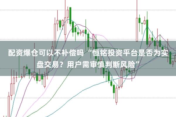 配资爆仓可以不补偿吗 “恒铭投资平台是否为实盘交易？用户需审慎判断风险”
