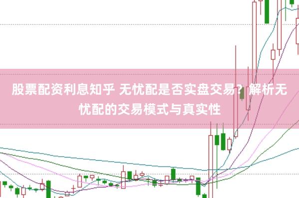 股票配资利息知乎 无忧配是否实盘交易？解析无忧配的交易模式与真实性