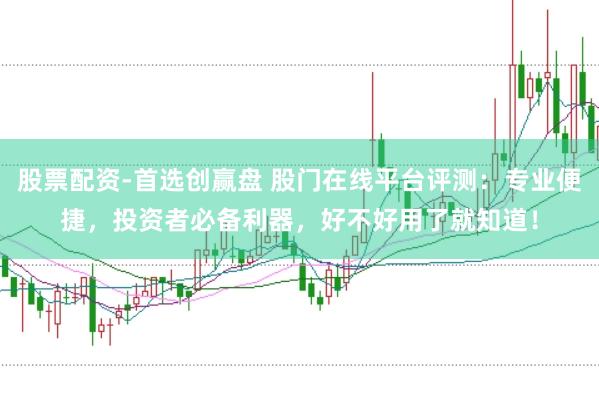 股票配资-首选创赢盘 股门在线平台评测：专业便捷，投资者必备利器，好不好用了就知道！
