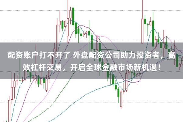配资账户打不开了 外盘配资公司助力投资者，高效杠杆交易，开启全球金融市场新机遇！