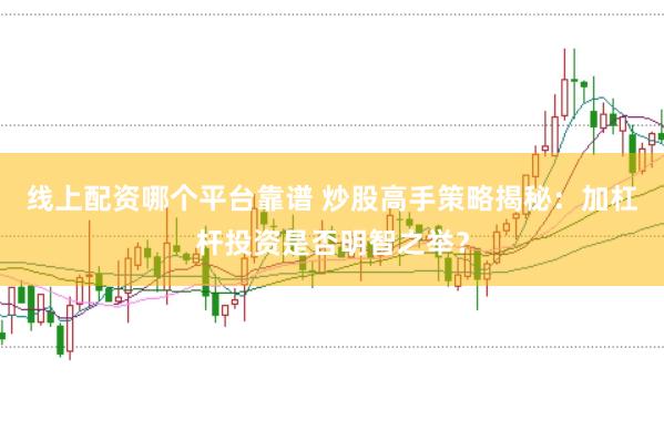 线上配资哪个平台靠谱 炒股高手策略揭秘：加杠杆投资是否明智之举？