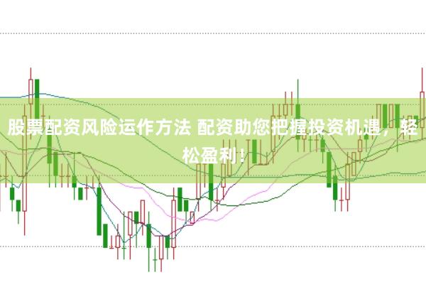 股票配资风险运作方法 配资助您把握投资机遇，轻松盈利！